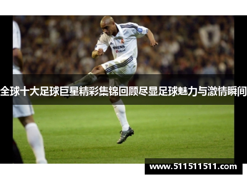 全球十大足球巨星精彩集锦回顾尽显足球魅力与激情瞬间