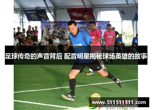 足球传奇的声音背后 配音明星揭秘球场英雄的故事