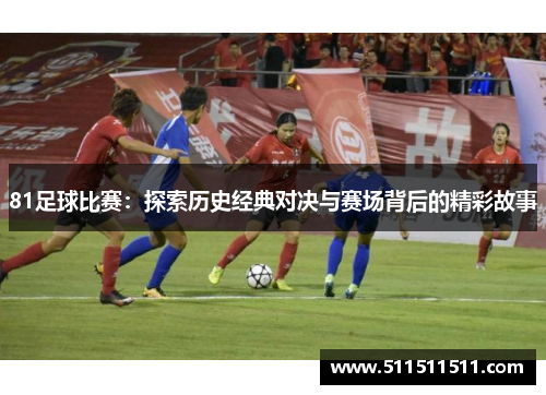 81足球比赛：探索历史经典对决与赛场背后的精彩故事